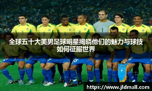 全球五十大美男足球明星揭晓他们的魅力与球技如何征服世界