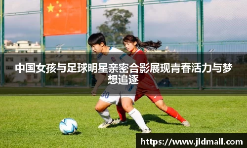 中国女孩与足球明星亲密合影展现青春活力与梦想追逐