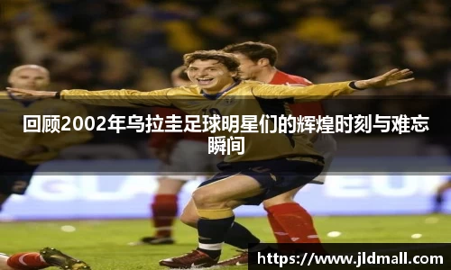 回顾2002年乌拉圭足球明星们的辉煌时刻与难忘瞬间